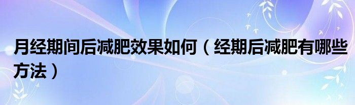 月經(jīng)期間后減肥效果如何（經(jīng)期后減肥有哪些方法）