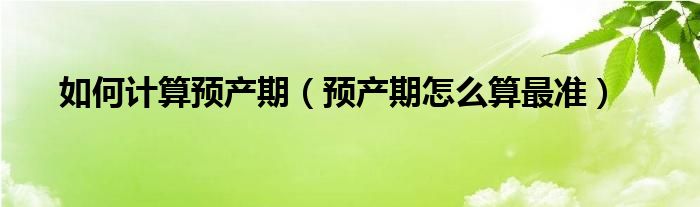 如何計(jì)算預(yù)產(chǎn)期（預(yù)產(chǎn)期怎么算最準(zhǔn)）