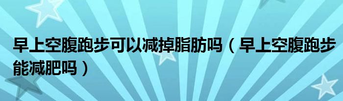 早上空腹跑步可以減掉脂肪嗎（早上空腹跑步能減肥嗎）