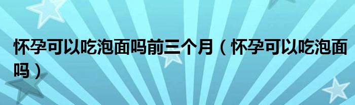 懷孕可以吃泡面嗎前三個月（懷孕可以吃泡面嗎）