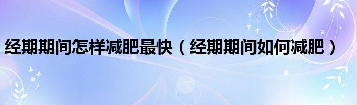 經(jīng)期期間怎樣減肥最快（經(jīng)期期間如何減肥）