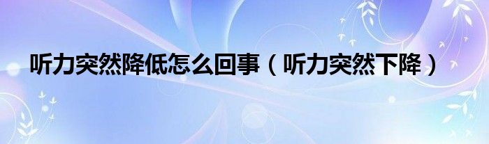 聽(tīng)力突然降低怎么回事（聽(tīng)力突然下降）