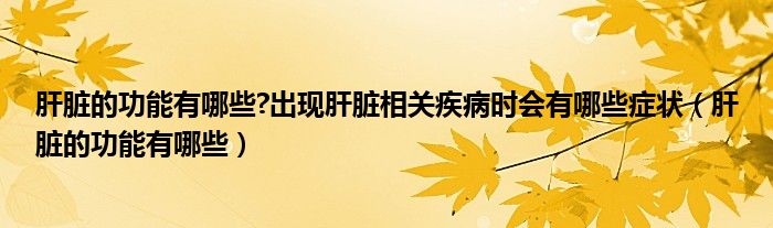 肝臟的功能有哪些?出現(xiàn)肝臟相關(guān)疾病時會有哪些癥狀（肝臟的功能有哪些）