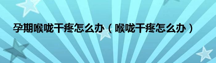 孕期喉嚨干疼怎么辦（喉嚨干疼怎么辦）