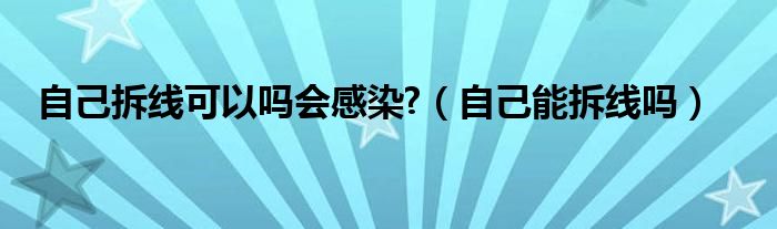 自己拆線可以嗎會感染?（自己能拆線嗎）