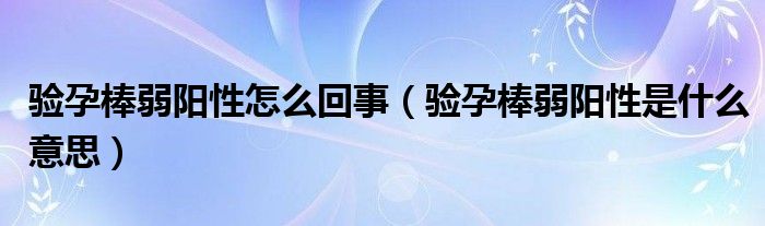 驗(yàn)孕棒弱陽(yáng)性怎么回事（驗(yàn)孕棒弱陽(yáng)性是什么意思）