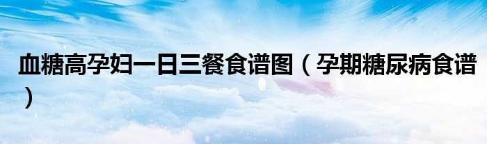 血糖高孕婦一日三餐食譜圖（孕期糖尿病食譜）