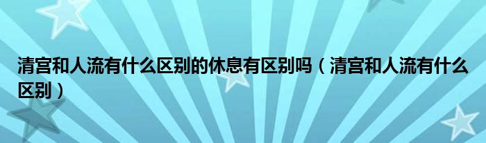 清宮和人流有什么區(qū)別的休息有區(qū)別嗎（清宮和人流有什么區(qū)別）