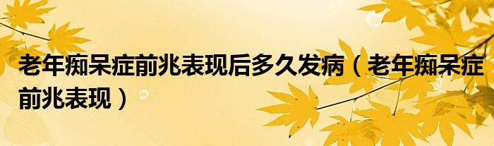 老年癡呆癥前兆表現(xiàn)后多久發(fā)?。ɡ夏臧V呆癥前兆表現(xiàn)）