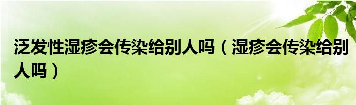 泛發(fā)性濕疹會傳染給別人嗎（濕疹會傳染給別人嗎）