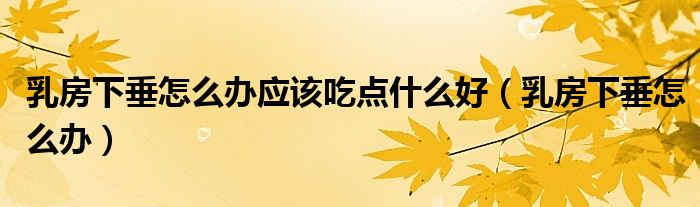 乳房下垂怎么辦應(yīng)該吃點什么好（乳房下垂怎么辦）