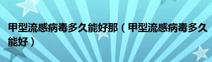 甲型流感病毒多久能好那（甲型流感病毒多久能好）