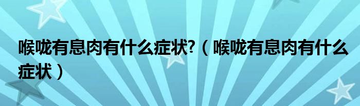 喉嚨有息肉有什么癥狀?（喉嚨有息肉有什么癥狀）