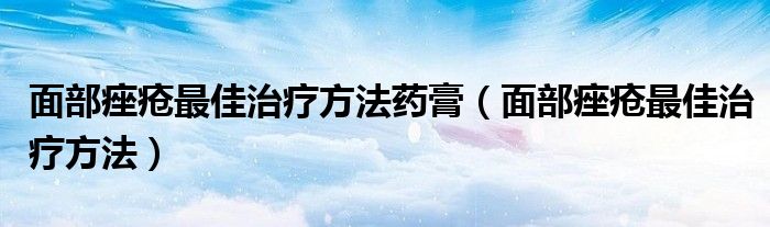 面部痤瘡最佳治療方法藥膏（面部痤瘡最佳治療方法）