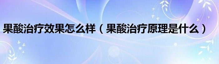 果酸治療效果怎么樣（果酸治療原理是什么）