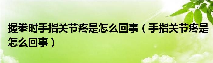 握拳時(shí)手指關(guān)節(jié)疼是怎么回事（手指關(guān)節(jié)疼是怎么回事）