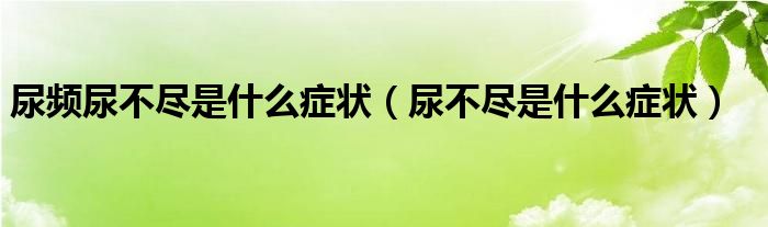 尿頻尿不盡是什么癥狀（尿不盡是什么癥狀）