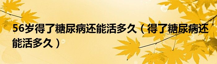 56歲得了糖尿病還能活多久（得了糖尿病還能活多久）