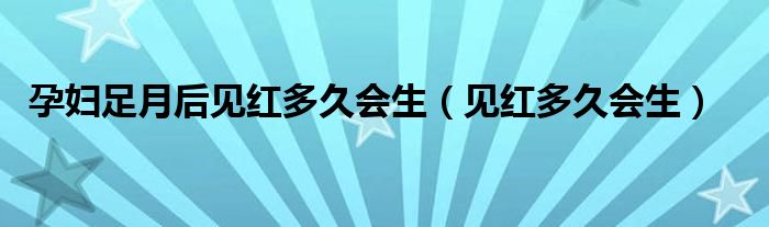 孕婦足月后見紅多久會(huì)生（見紅多久會(huì)生）