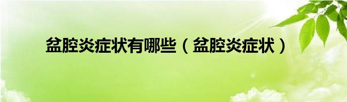 盆腔炎癥狀有哪些（盆腔炎癥狀）