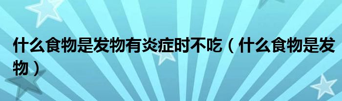 什么食物是發(fā)物有炎癥時(shí)不吃（什么食物是發(fā)物）