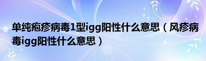 單純皰疹病毒1型igg陽性什么意思（風(fēng)疹病毒igg陽性什么意思）