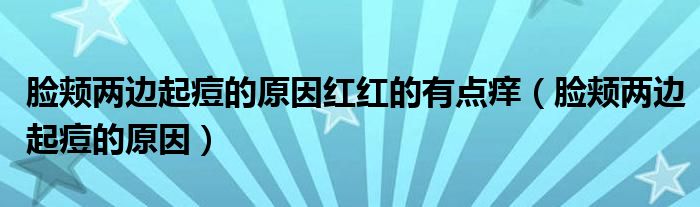 臉頰兩邊起痘的原因紅紅的有點(diǎn)癢（臉頰兩邊起痘的原因）