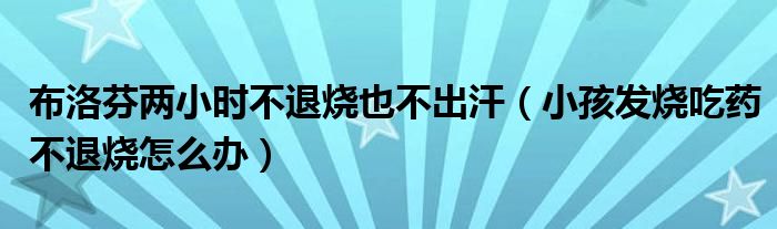 布洛芬兩小時(shí)不退燒也不出汗（小孩發(fā)燒吃藥不退燒怎么辦）