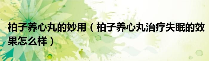 柏子養(yǎng)心丸的妙用（柏子養(yǎng)心丸治療失眠的效果怎么樣）