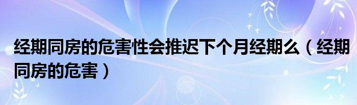 經(jīng)期同房的危害性會(huì)推遲下個(gè)月經(jīng)期么（經(jīng)期同房的危害）