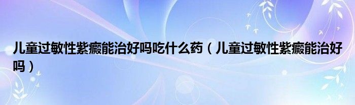 兒童過敏性紫癜能治好嗎吃什么藥（兒童過敏性紫癜能治好嗎）