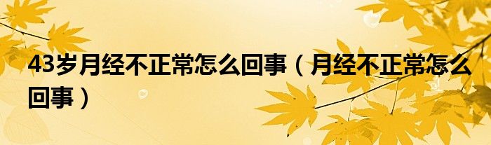 43歲月經不正常怎么回事（月經不正常怎么回事）