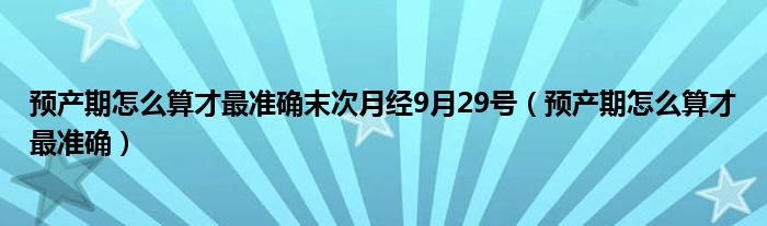 預(yù)產(chǎn)期怎么算才最準(zhǔn)確末次月經(jīng)9月29號(hào)（預(yù)產(chǎn)期怎么算才最準(zhǔn)確）