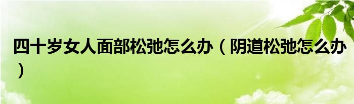 四十歲女人面部松弛怎么辦（陰道松弛怎么辦）