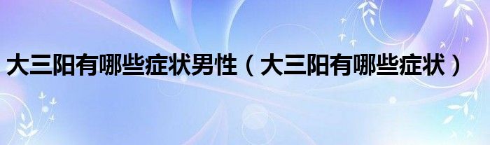 大三陽有哪些癥狀男性（大三陽有哪些癥狀）