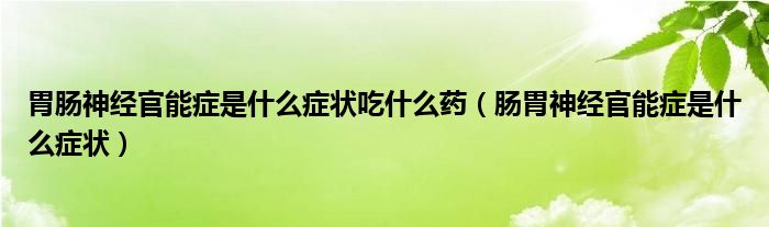 胃腸神經(jīng)官能癥是什么癥狀吃什么藥（腸胃神經(jīng)官能癥是什么癥狀）