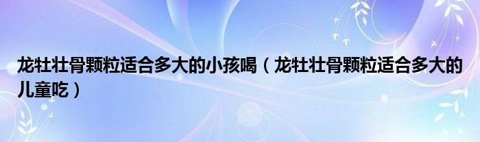 龍牡壯骨顆粒適合多大的小孩喝（龍牡壯骨顆粒適合多大的兒童吃）