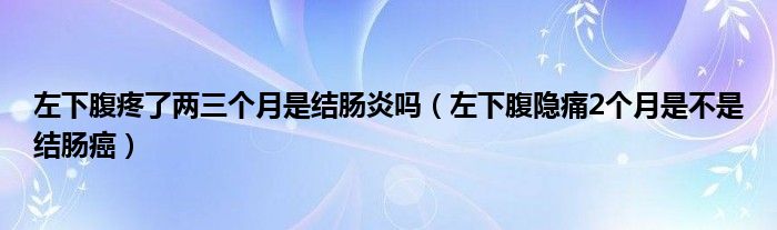 左下腹疼了兩三個月是結腸炎嗎（左下腹隱痛2個月是不是結腸癌）