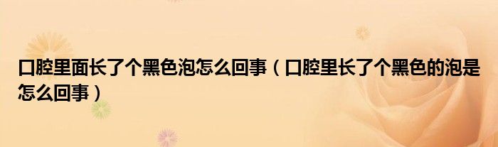 口腔里面長(zhǎng)了個(gè)黑色泡怎么回事（口腔里長(zhǎng)了個(gè)黑色的泡是怎么回事）