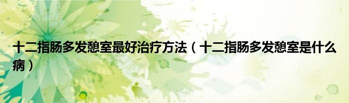 十二指腸多發(fā)憩室最好治療方法（十二指腸多發(fā)憩室是什么?。? /></span>
		<span id=