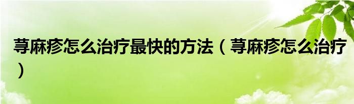 蕁麻疹怎么治療最快的方法（蕁麻疹怎么治療）