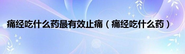 痛經(jīng)吃什么藥最有效止痛（痛經(jīng)吃什么藥）