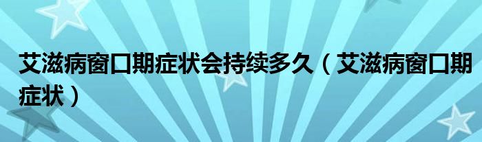 艾滋病窗口期癥狀會持續(xù)多久（艾滋病窗口期癥狀）