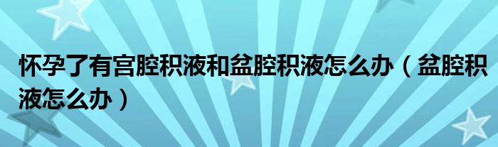 懷孕了有宮腔積液和盆腔積液怎么辦（盆腔積液怎么辦）