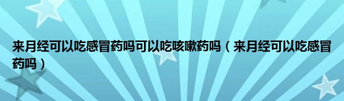 來月經(jīng)可以吃感冒藥嗎可以吃咳嗽藥嗎（來月經(jīng)可以吃感冒藥嗎）