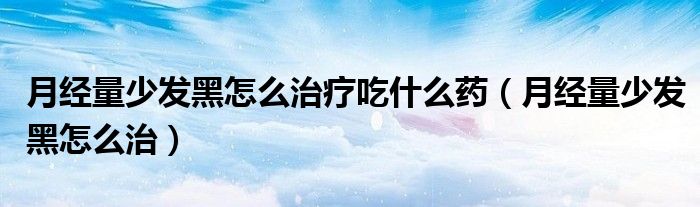 月經(jīng)量少發(fā)黑怎么治療吃什么藥（月經(jīng)量少發(fā)黑怎么治）