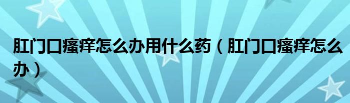 肛門口瘙癢怎么辦用什么藥（肛門口瘙癢怎么辦）