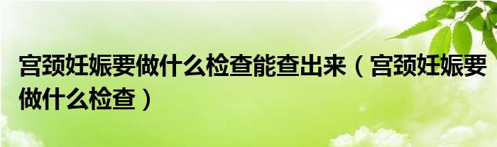 宮頸妊娠要做什么檢查能查出來(lái)（宮頸妊娠要做什么檢查）