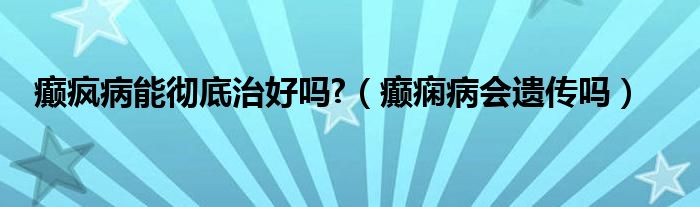 癲瘋病能徹底治好嗎?（癲癇病會(huì)遺傳嗎）