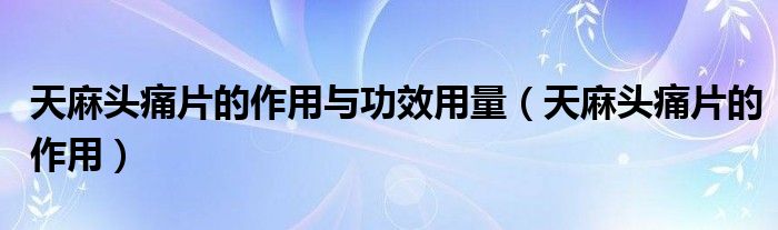 天麻頭痛片的作用與功效用量（天麻頭痛片的作用）